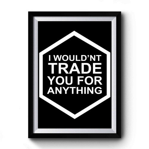 I Wouldnt Trade You For Anything Premium Poster