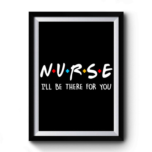 Nurse I'll Be There For You Premium Poster