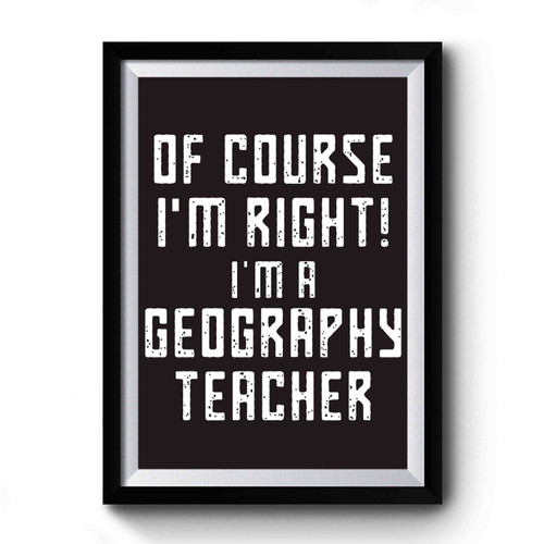 Of Course I'm Right I'm A Geography Teacher Quote Premium Poster