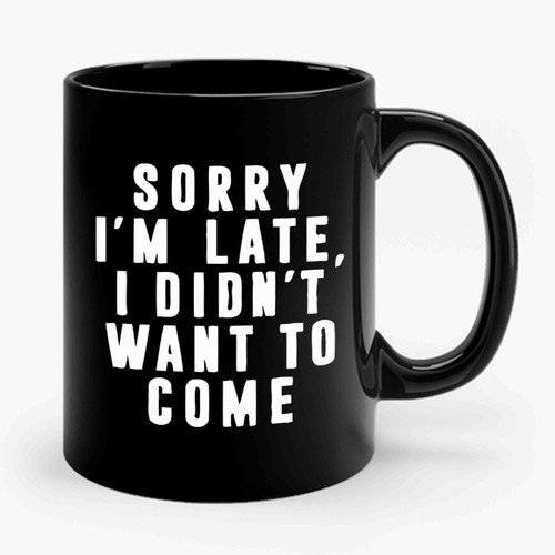 Sorry I'm Late I Didn't Want To Come 2 Ceramic Mug