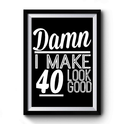 Damn I Make 40 Look Good Premium Poster