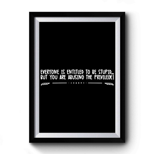 Everyone Is Entitled To Be Stupid But You Are Abusing The Privilege Premium Poster