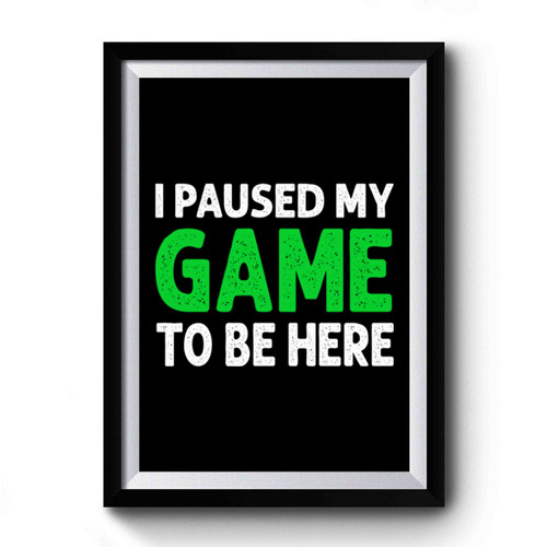I Paused My Game To Be Here Funny Gaming Premium Poster