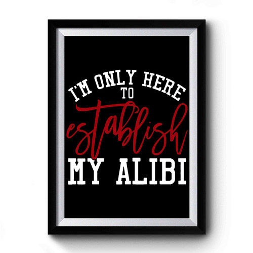 I'm Only Here To Establish My Alibi Premium Poster