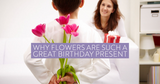 Why Flowers Are Such a Great Birthday Present