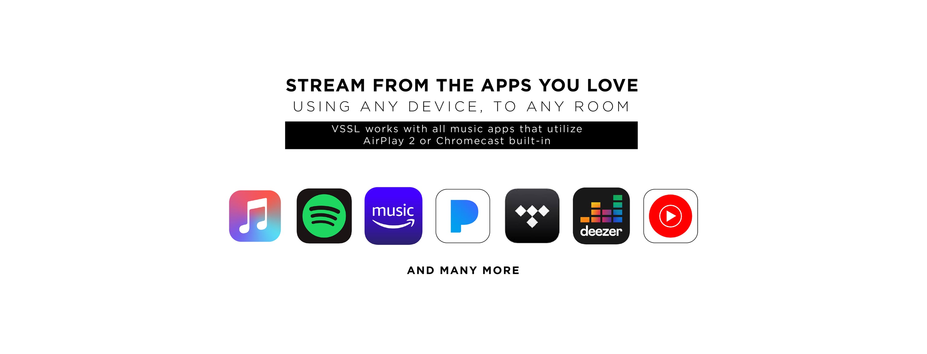 Stream from the apps you love, using any device, to any room. VSSL works with all music apps that utilize AirPlay 2 or Chromcast