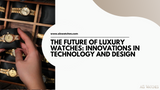 The Future of Luxury Watches: Innovations in Technology and Design