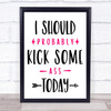 I Should Probably Kick Some Ass Today Quote Typogrophy Wall Art Print