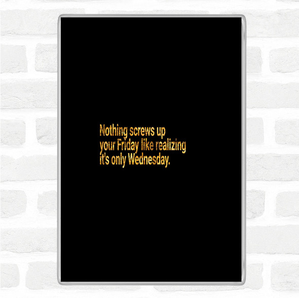 Black Gold Nothing Screws Up Friday Like Realizing Its Wednesday Quote Magnet