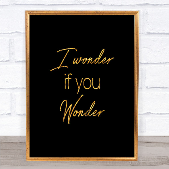I Wonder If You Wonder Quote Print Black & Gold Wall Art Picture