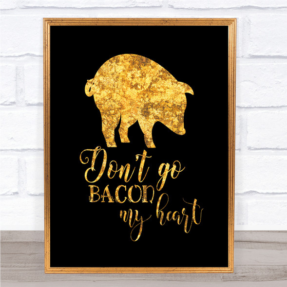 Don't Go Bacon My Hearth Quote Print Black & Gold Wall Art Picture