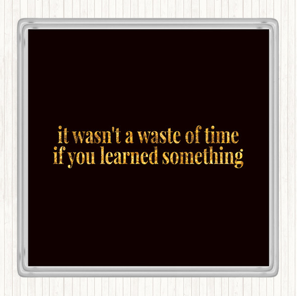 Black Gold Its Not A Waste Of Time If Learned Something Quote Coaster