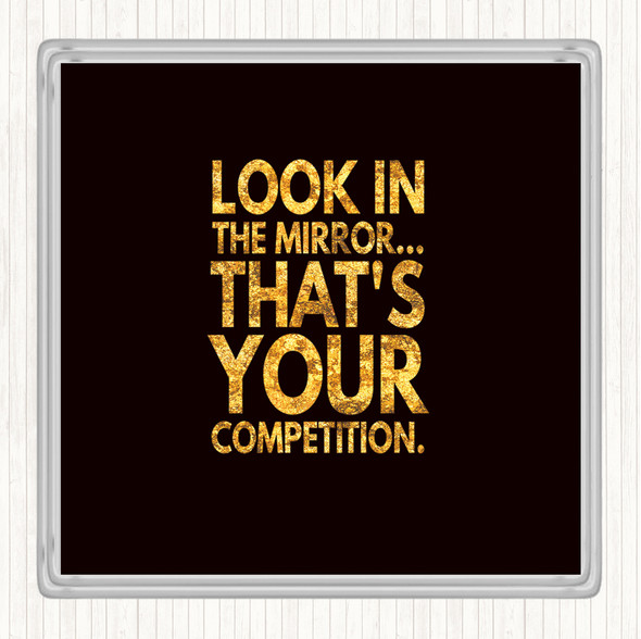 Black Gold Look In The Mirror Its Your Competition Quote Coaster