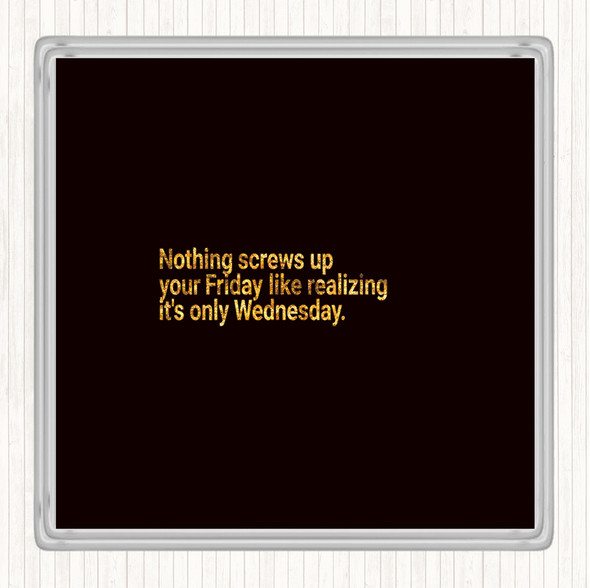 Black Gold Nothing Screws Up Friday Like Realizing Its Wednesday Quote Coaster