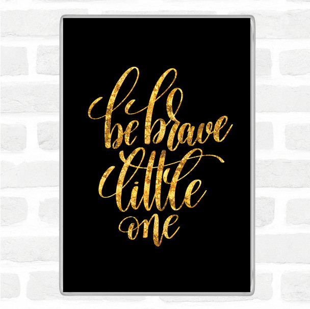Black Gold Be Brave Little One Quote Magnet