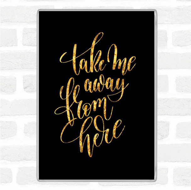 Black Gold Take Me Away From Here Quote Magnet Black Gold Take Me Away From Here Quote Magnet