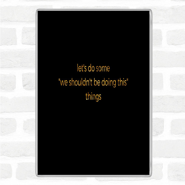 Black Gold We Shouldn't Be Doing This Quote Magnet