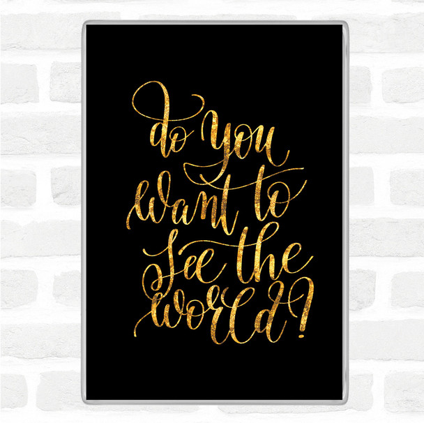 Black Gold Do You Want To See The World Quote Magnet