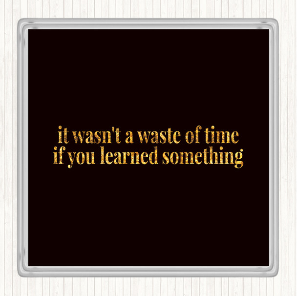 Black Gold Its Not A Waste Of Time If Learned Something Quote Coaster