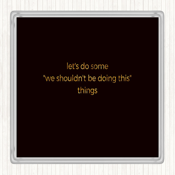 Black Gold We Shouldn't Be Doing This Quote Coaster