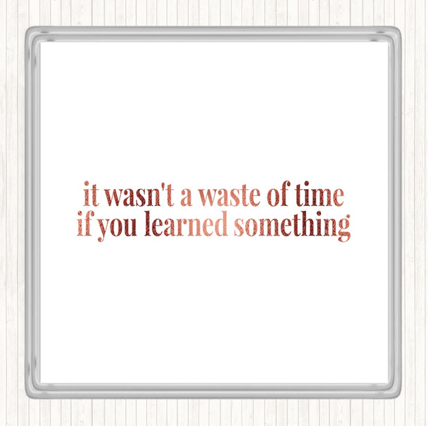 Rose Gold Its Not A Waste Of Time If Learned Something Quote Coaster