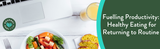 Fuelling Productivity: Healthy Eating for Returning to Routine