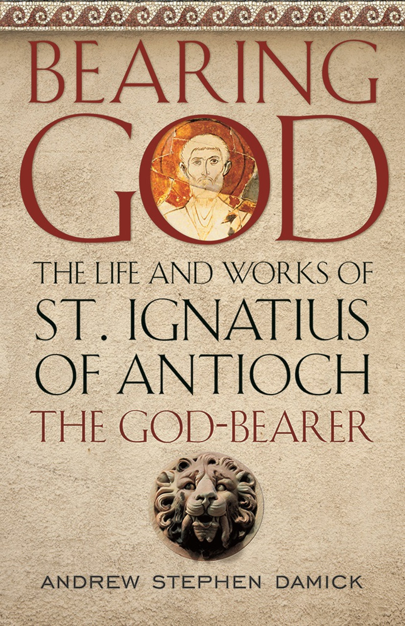 Bearing God: The Life and Works of St. Ignatius of Antioch the God