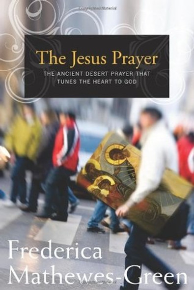 The Jesus Prayer: The Ancient Desert Prayer that Tunes the Heart to God by Frederica Mathewes-Green