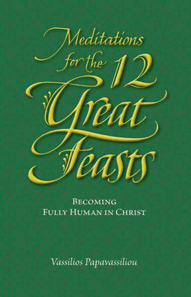 Meditations for the Twelve Great Feasts: Becoming Fully Human in Christ by Vassilios Papavassiliou