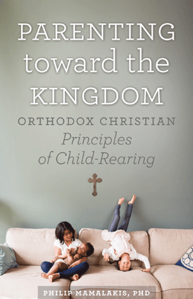 Parenting Toward the Kingdom: Orthodox Christian Principles of Child-Rearing by Philip Mamalakis, PhD Parenting Toward the Kingdom: Orthodox Christian Principles of Child-Rearing by Philip Mamalakis, PhD