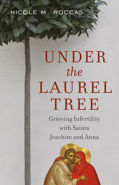 Under the Laurel Tree: Grieving Infertility with Saints Joachim and Anna by Nicole M. Roccas Under the Laurel Tree: Grieving Infertility with Saints Joachim and Anna by Nicole M. Roccas