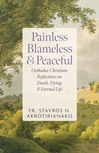Painless, Blameless & Peaceful: Orthodox Christian Reflections on Death, Dying, and Eternal Life by Fr. Stavros N. Akrotirianakis