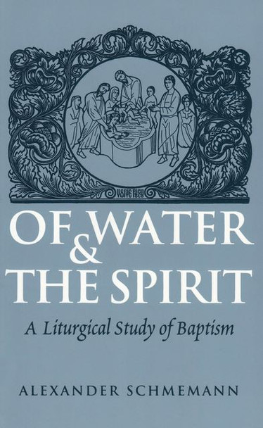 Of Water and the Spirit: A Liturgical Study of Baptism by Fr. Alexander Schmemann