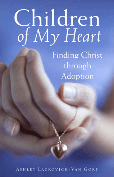 Children of My Heart: Finding Christ through Adoption by Ashley Lackovich-Van Gorp