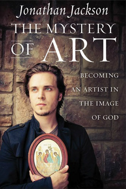 The Mystery of Art: Becoming an Artist in the Image of God by Jonathan Jackson