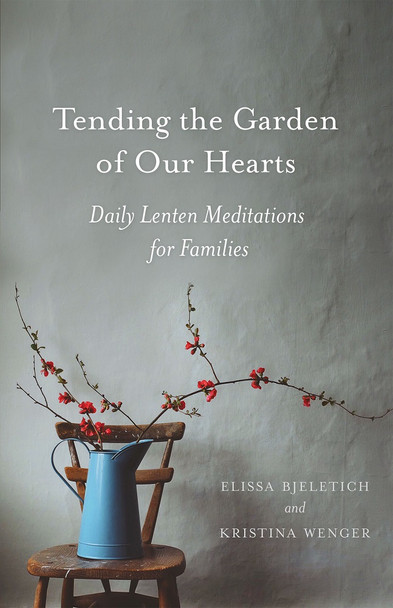 Tending the Garden of Our Hearts: Daily Lenten Meditations for Families by Elissa Bjeletich and Kristina Wenger