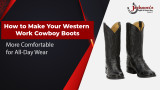 How to Make Your Western Work Cowboy Boots More Comfortable for All-Day Wear