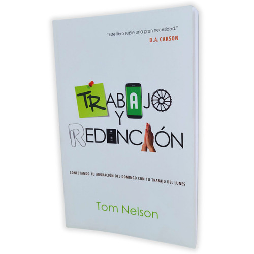 Trabajo y Redención: Conectando tu adoración del domingo con tu trabajo del Lunes - Tom Nelson