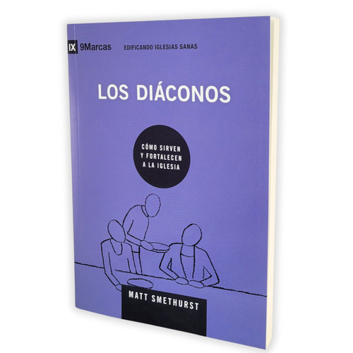 Los Diáconos: Cómo sirven y fortalecen a la iglesia - Matt Smethurst