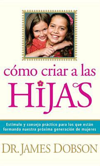 Cómo Criar a las Hijas, Estímulo y consejo práctico para los que están formando nuestra próxima generación de mujeres, Dr. James Dobson