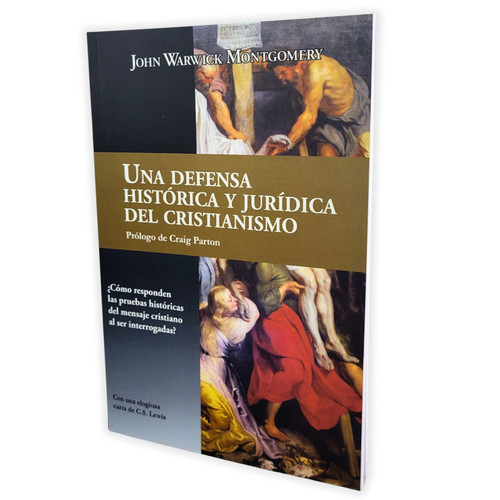 Una Defensa Histórica y Jurídica del Cristianismo: ¿Cómo responden las pruebas históricas del mensaje cristiano al ser interrogadas? - John Warwick Montgomery