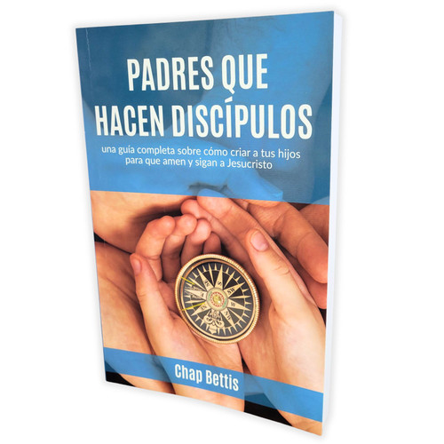 Padres que Hacen Discípulos: Una guía completa sobre cómo criar a tus hijos para que amen y sigan a Jesucristo - Chap Bettis