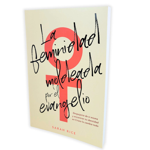 La Feminidad Moldeada por el Evangelio: Despojarte de ti misma y encontrar tu identidad en Cristo lo cambia todo - Sarah Rice