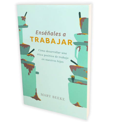 Enséñales a Trabajar: Cómo desarrollar una ética positiva de trabajo en nuestros hijos - Mary Beeke