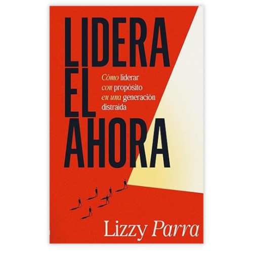 Lidera el Ahora: Cómo liderar con propósito en una generación distraida - Lizzy Parra