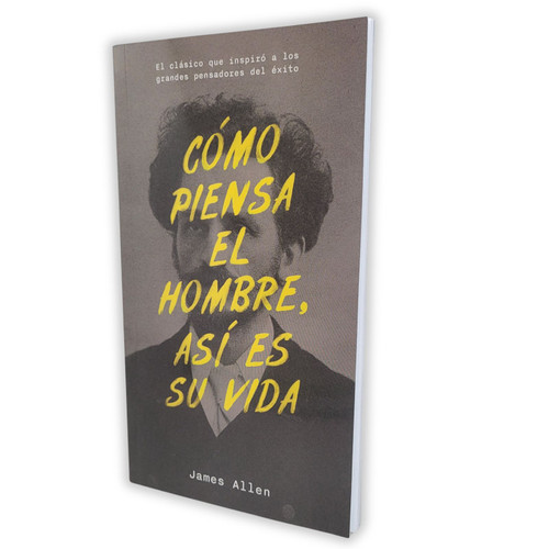 Cómo Piensa el Hombre, Así es su Vida: El clásico que inspiró a los grandes pensadores del éxito - James Allen