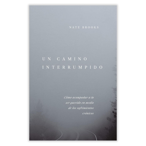 Un Camino Interrumpido: Cómo acompañar a tu ser querido en medio de los sufrimientos crónicos - Nate Brooks