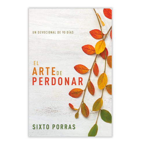 El Arte de Perdonar: Un devocional de 90 días - Sixto Porras