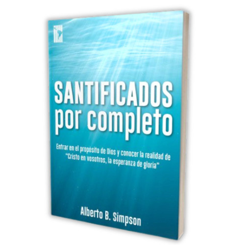 Santificados por Completo: Entrar en el propósito de Dios y conocer la realidad de "Cristo en vosotros, la esperanza de gloria" - Alberto B. Simpson