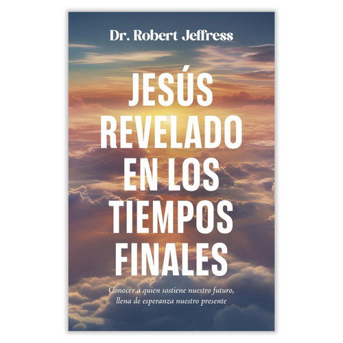Jesús Revelado en los Tiempos Finales: Conocer a quien sostiene nuestro futuro, llena de esperanza nuestro presente - Dr. Robert Jeffress